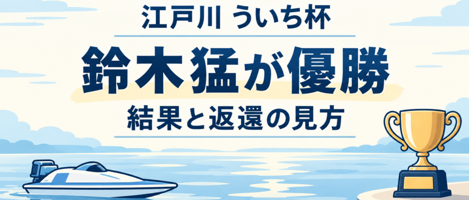 鈴木猛が江戸川で優勝！2026年ういち杯の結果と「恵まれ」・返還の見方